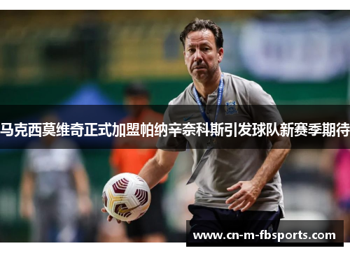 马克西莫维奇正式加盟帕纳辛奈科斯引发球队新赛季期待